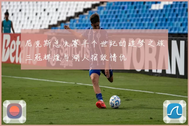 尼克斯总决赛半个世纪的追梦之旅三冠辉煌与湖人宿敌情仇