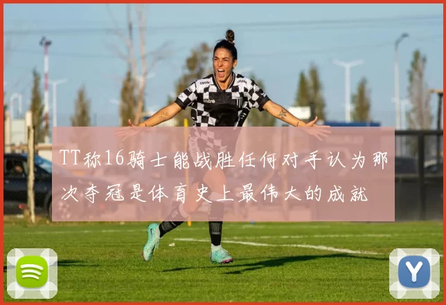 TT称16骑士能战胜任何对手认为那次夺冠是体育史上最伟大的成就
